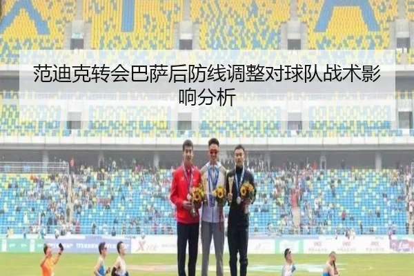 范迪克转会巴萨后防线调整对球队战术影响分析