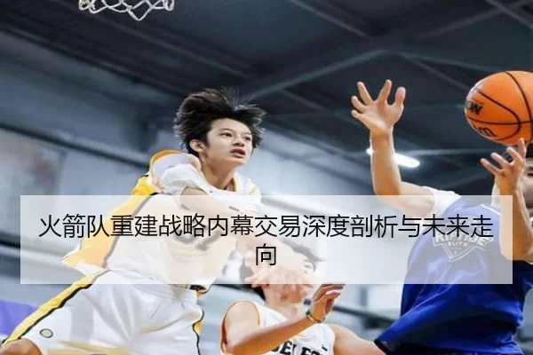 火箭队重建战略内幕交易深度剖析与未来走向