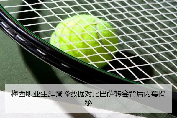 梅西职业生涯巅峰数据对比巴萨转会背后内幕揭秘