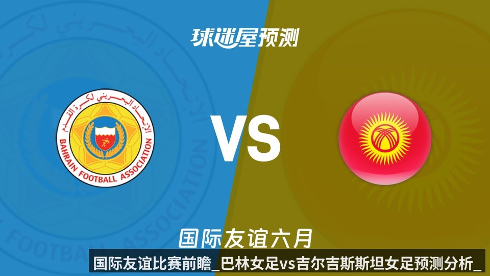 国际友谊比赛前瞻_巴林女足vs吉尔吉斯斯坦女足预测分析_2026年06月08日_
